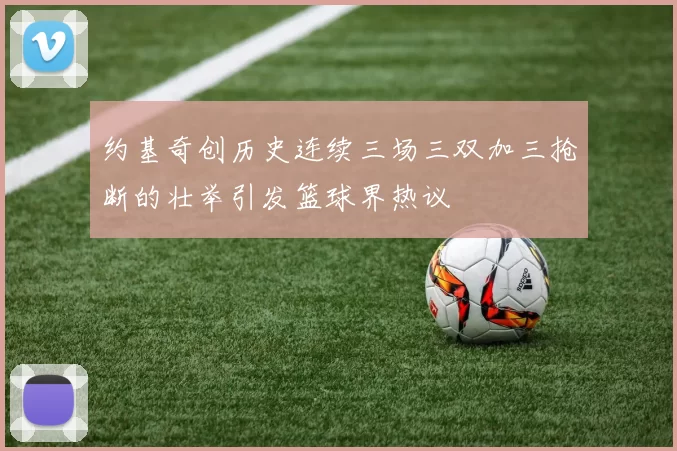 约基奇创历史连续三场三双加三抢断的壮举引发篮球界热议