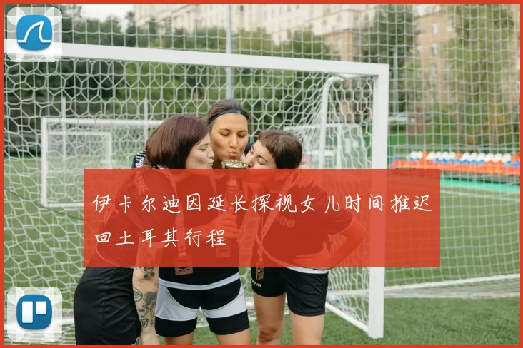 伊卡尔迪因延长探视女儿时间推迟回土耳其行程