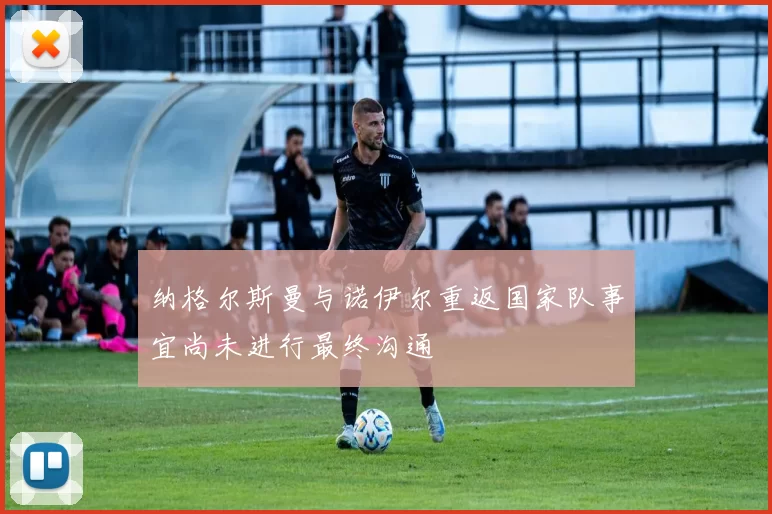 纳格尔斯曼与诺伊尔重返国家队事宜尚未进行最终沟通