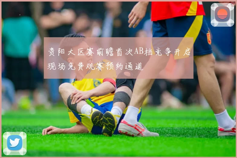 贵阳大区赛前瞻首次AB档竞争开启现场免费观赛预约通道