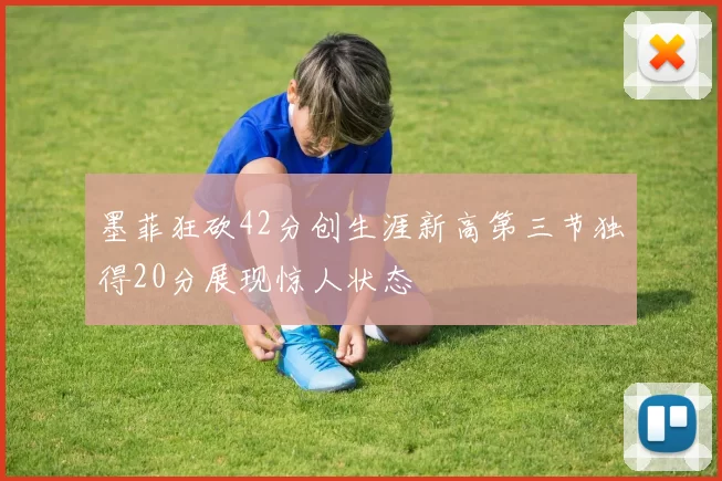 墨菲狂砍42分创生涯新高第三节独得20分展现惊人状态