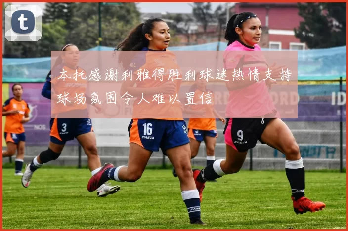 本托感谢利雅得胜利球迷热情支持球场氛围令人难以置信
