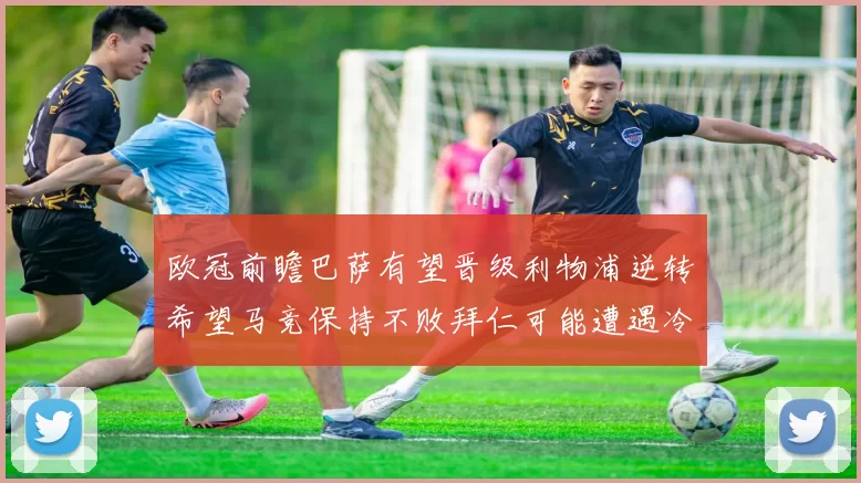 欧冠前瞻巴萨有望晋级利物浦逆转希望马竞保持不败拜仁可能遭遇冷门