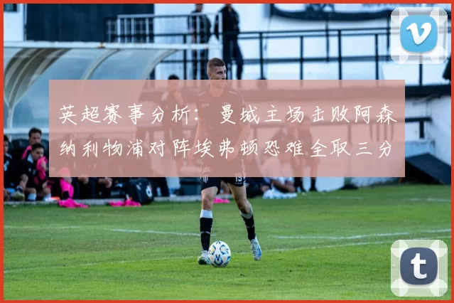 英超赛事分析：曼城主场击败阿森纳利物浦对阵埃弗顿恐难全取三分