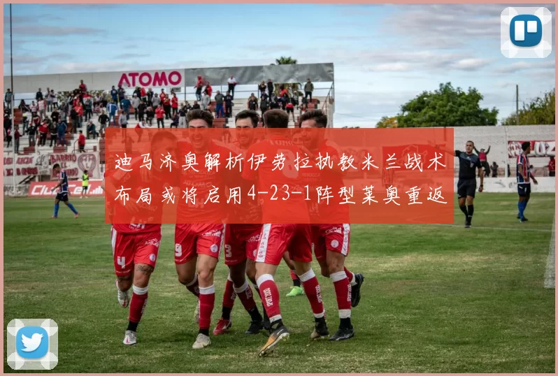 迪马济奥解析伊劳拉执教米兰战术布局或将启用4-23-1阵型莱奥重返左边锋位置
