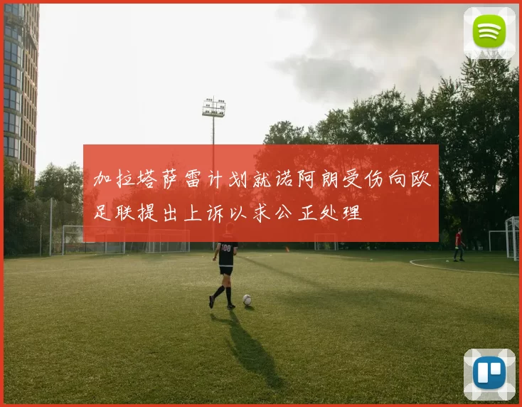 加拉塔萨雷计划就诺阿朗受伤向欧足联提出上诉以求公正处理