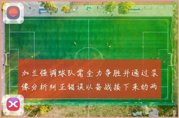 加兰强调球队需全力争胜并通过录像分析纠正错误以备战接下来的两场比赛