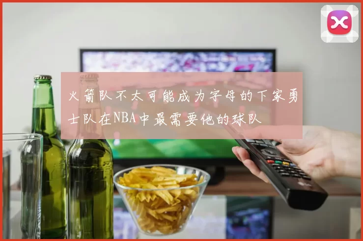 火箭队不太可能成为字母的下家勇士队在NBA中最需要他的球队