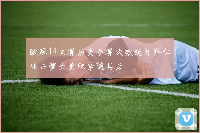 欧冠14决赛历史参赛次数统计拜仁独占鳌头曼联紧随其后