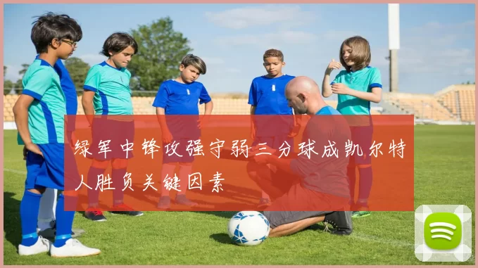 绿军中锋攻强守弱三分球成凯尔特人胜负关键因素