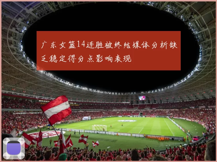 广东女篮14连胜被终结媒体分析缺乏稳定得分点影响表现