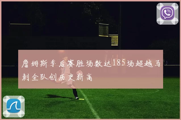 詹姆斯季后赛胜场数达185场超越马刺全队创历史新高