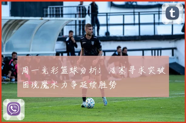 周一竞彩篮球分析：活塞寻求突破困境魔术力争延续胜势