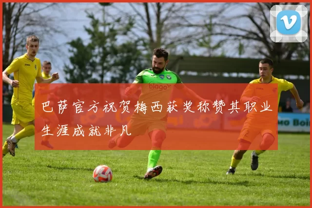 巴萨官方祝贺梅西获奖称赞其职业生涯成就非凡