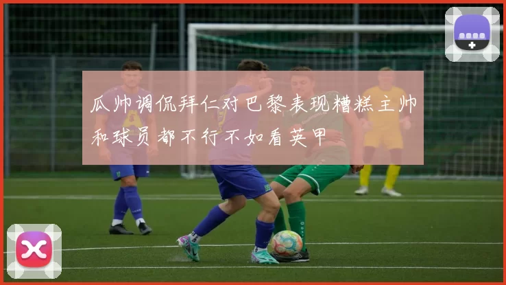 瓜帅调侃拜仁对巴黎表现糟糕主帅和球员都不行不如看英甲
