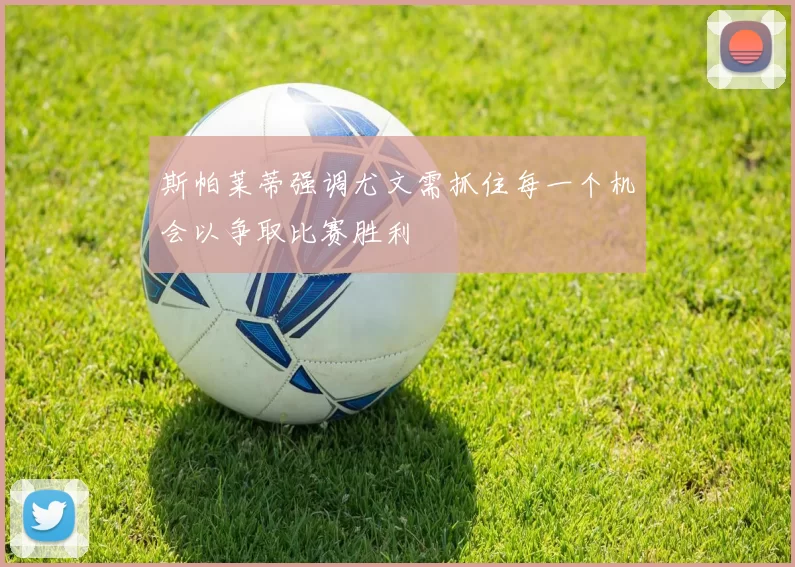 斯帕莱蒂强调尤文需抓住每一个机会以争取比赛胜利