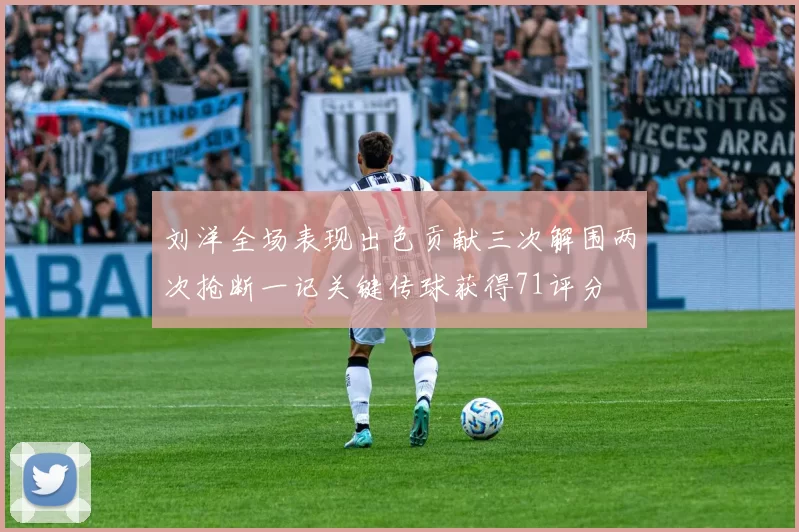 刘洋全场表现出色贡献三次解围两次抢断一记关键传球获得71评分