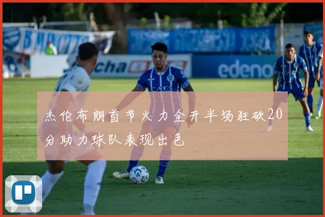 杰伦布朗首节火力全开半场狂砍20分助力球队表现出色
