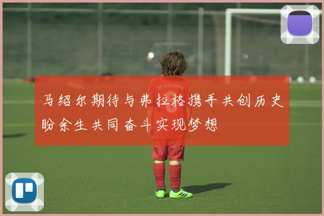 马绍尔期待与弗拉格携手共创历史盼余生共同奋斗实现梦想