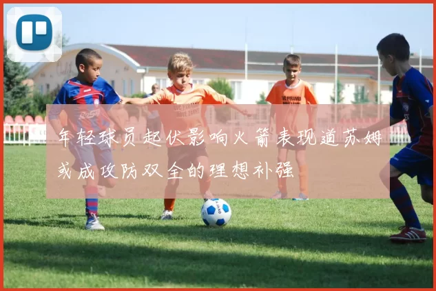 年轻球员起伏影响火箭表现道苏姆或成攻防双全的理想补强