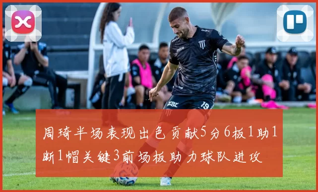 周琦半场表现出色贡献5分6板1助1断1帽关键3前场板助力球队进攻