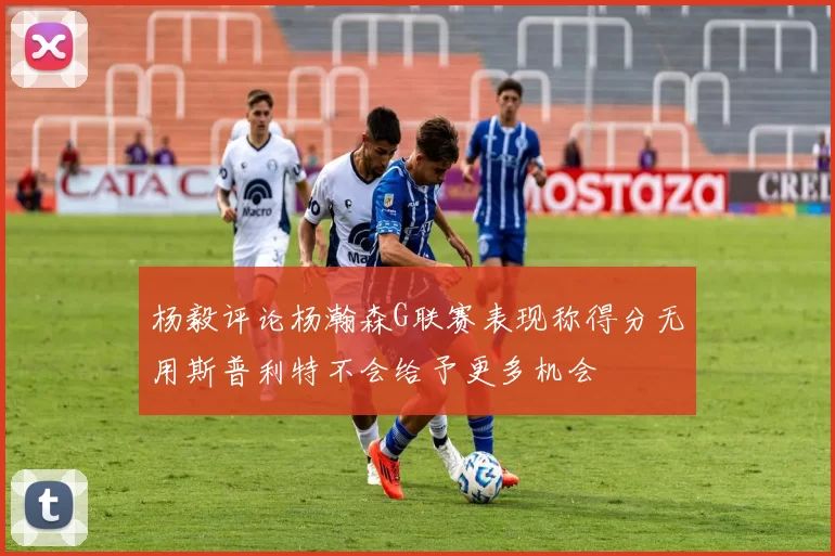 杨毅评论杨瀚森G联赛表现称得分无用斯普利特不会给予更多机会