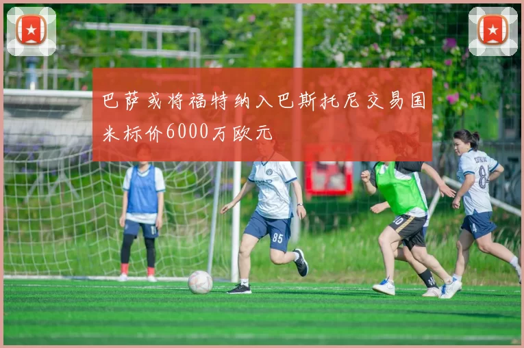 巴萨或将福特纳入巴斯托尼交易国米标价6000万欧元
