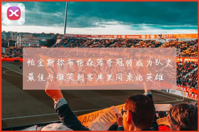 帕金斯称布伦森若夺冠将成为队史最佳与微笑刺客库里同桌论英雄