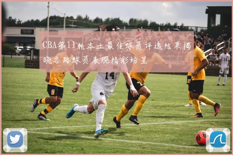 CBA第11轮本土最佳球员评选结果揭晓各路球员表现精彩纷呈