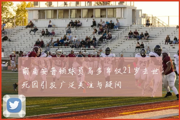 前南安普顿球员乌多年仅21岁去世死因引发广泛关注与疑问