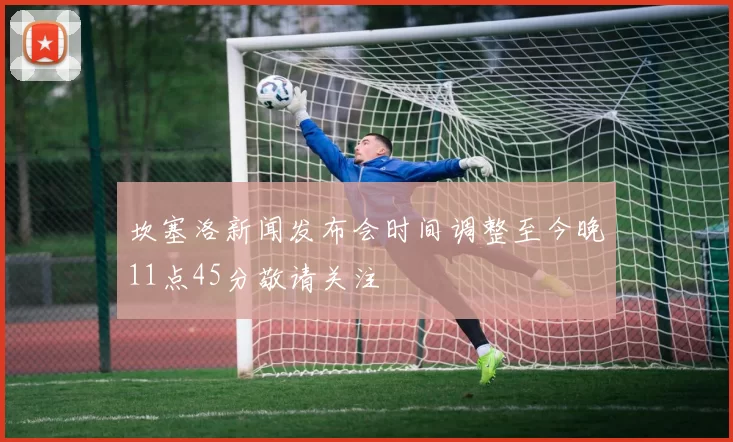 坎塞洛新闻发布会时间调整至今晚11点45分敬请关注